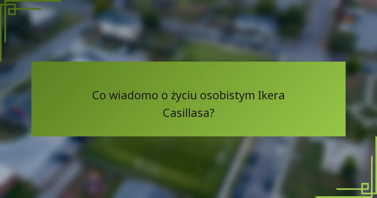 Co wiadomo o życiu osobistym Ikera Casillasa?
