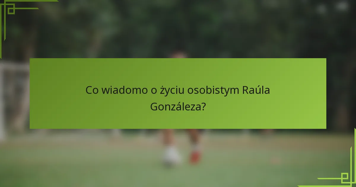 Co wiadomo o życiu osobistym Raúla Gonzáleza?