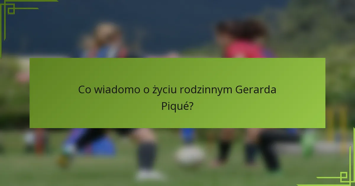 Co wiadomo o życiu rodzinnym Gerarda Piqué?
