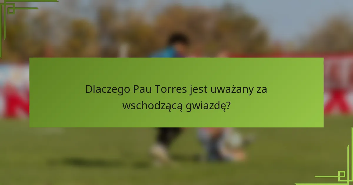 Dlaczego Pau Torres jest uważany za wschodzącą gwiazdę?
