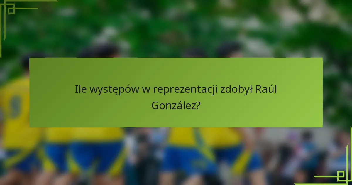 Ile występów w reprezentacji zdobył Raúl González?