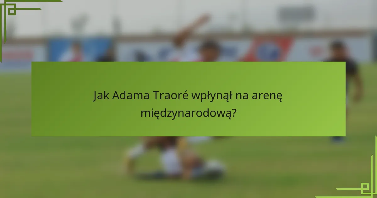 Jak Adama Traoré wpłynął na arenę międzynarodową?