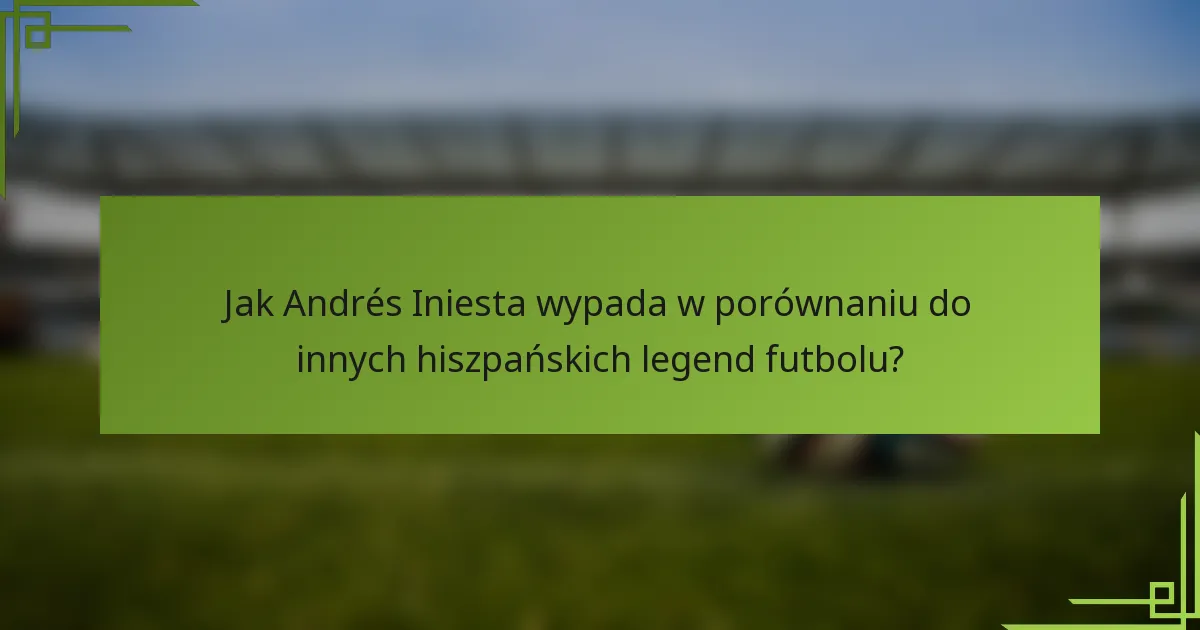 Jak Andrés Iniesta wypada w porównaniu do innych hiszpańskich legend futbolu?