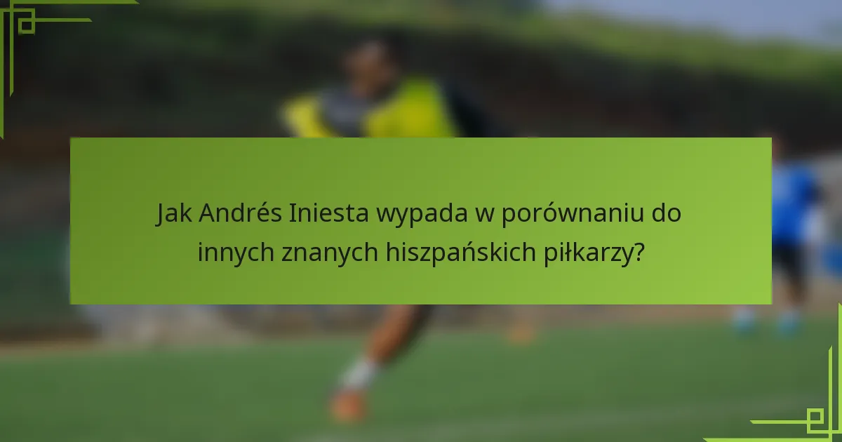 Jak Andrés Iniesta wypada w porównaniu do innych znanych hiszpańskich piłkarzy?