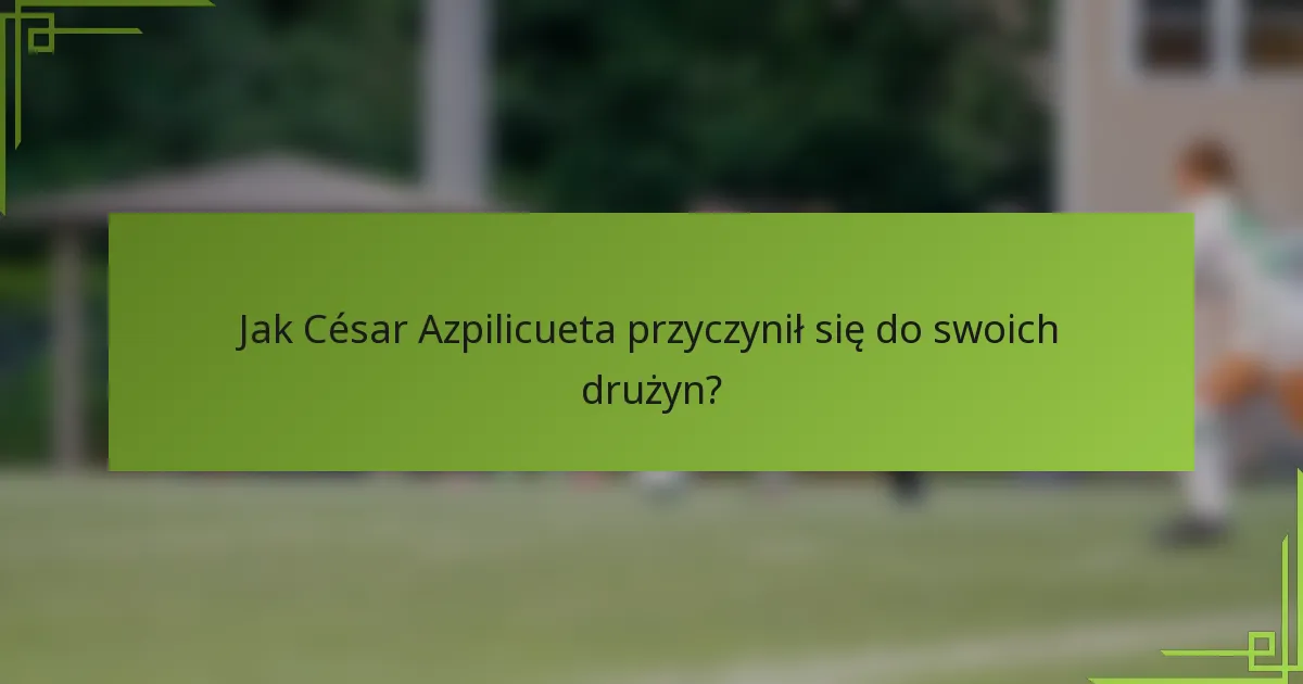 Jak César Azpilicueta przyczynił się do swoich drużyn?