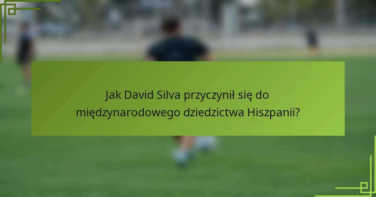 Jak David Silva przyczynił się do międzynarodowego dziedzictwa Hiszpanii?