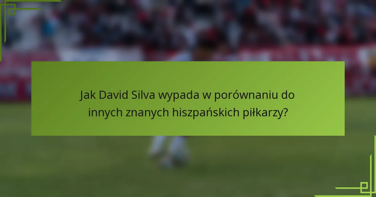 Jak David Silva wypada w porównaniu do innych znanych hiszpańskich piłkarzy?