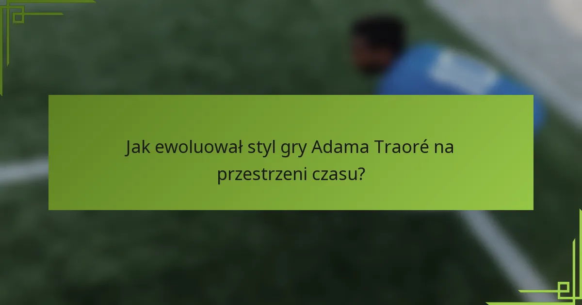 Jak ewoluował styl gry Adama Traoré na przestrzeni czasu?