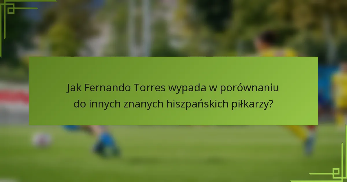 Jak Fernando Torres wypada w porównaniu do innych znanych hiszpańskich piłkarzy?