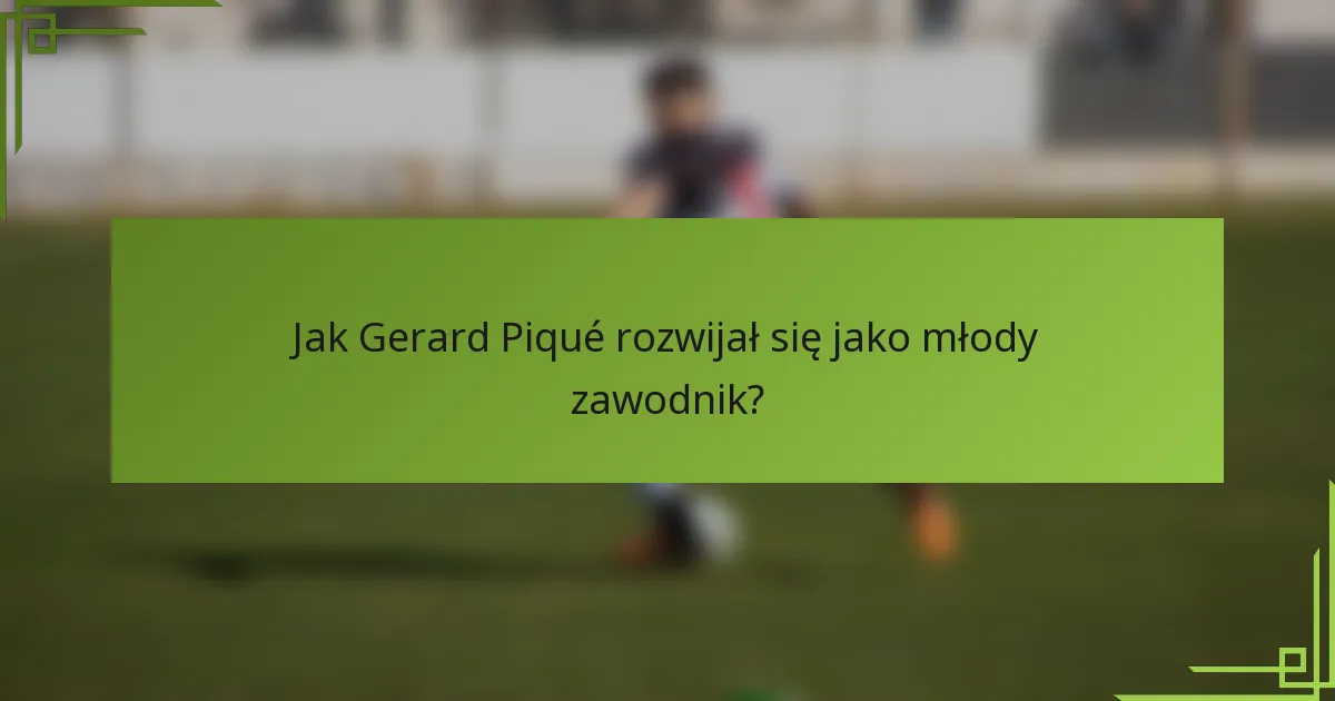 Jak Gerard Piqué rozwijał się jako młody zawodnik?