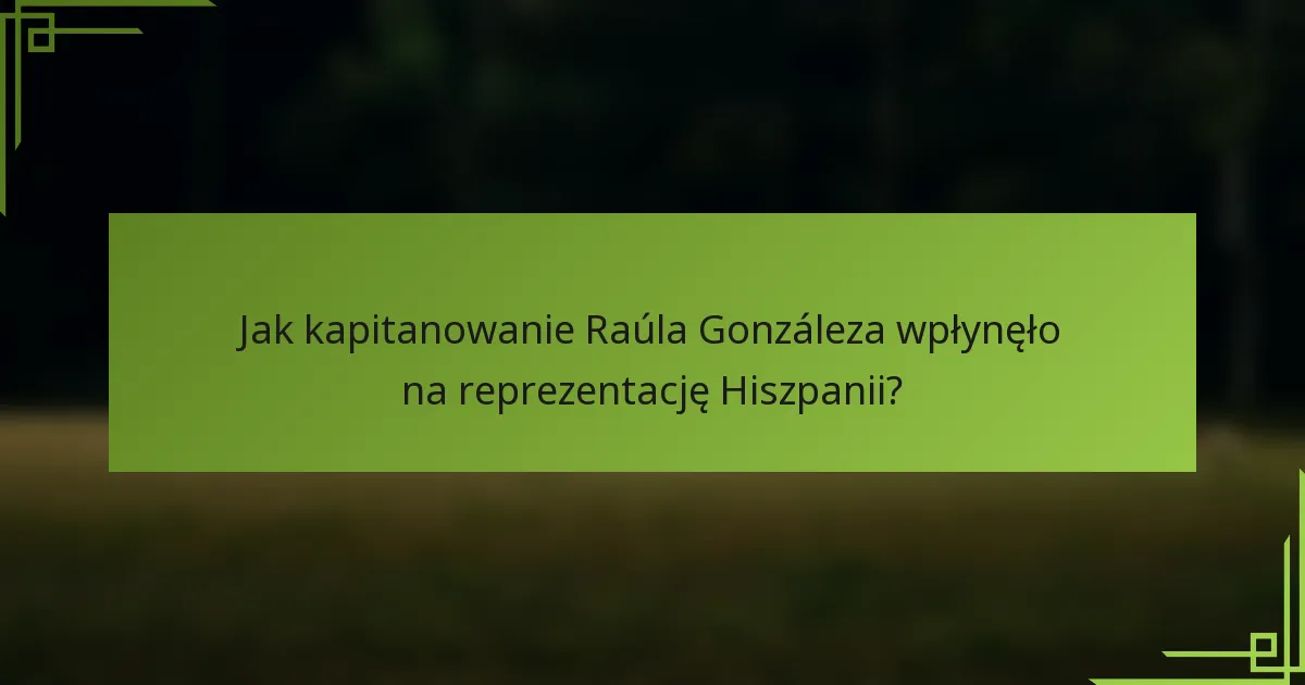 Jak kapitanowanie Raúla Gonzáleza wpłynęło na reprezentację Hiszpanii?