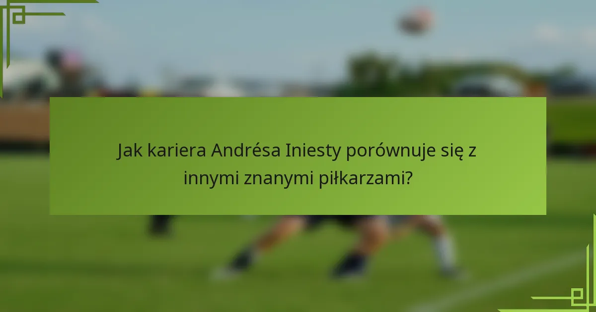 Jak kariera Andrésa Iniesty porównuje się z innymi znanymi piłkarzami?