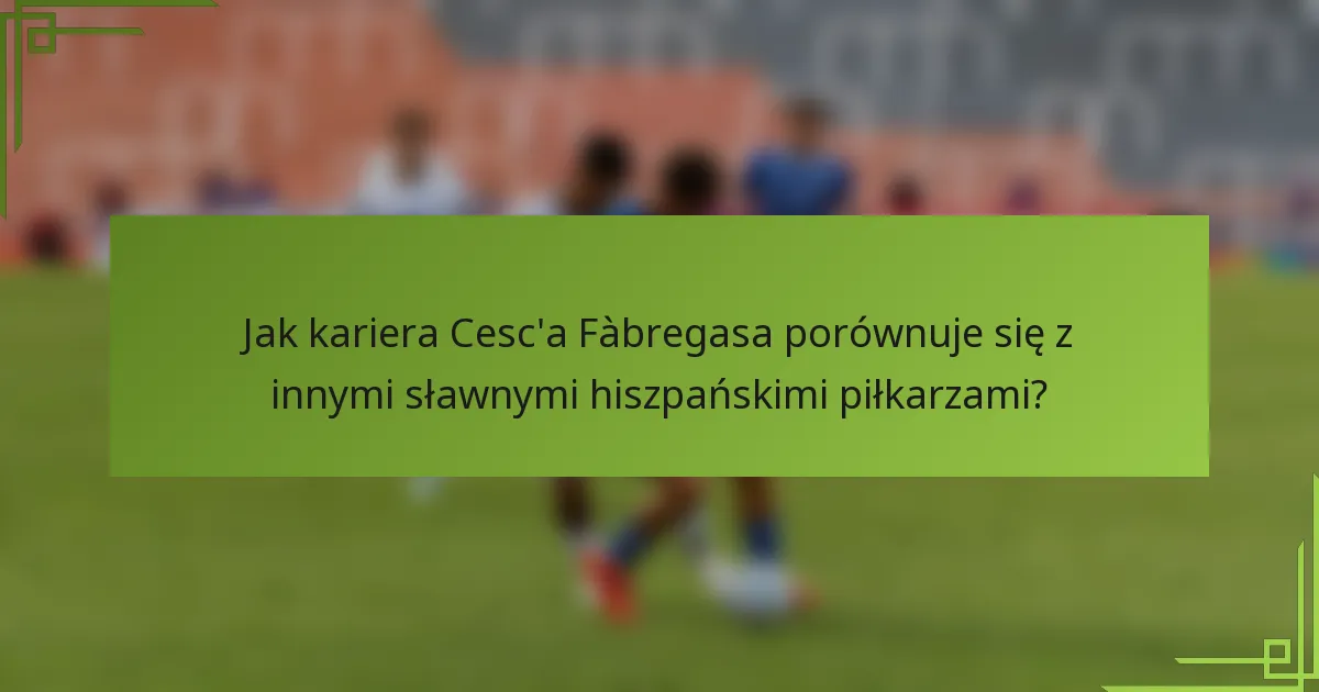 Jak kariera Cesc'a Fàbregasa porównuje się z innymi sławnymi hiszpańskimi piłkarzami?
