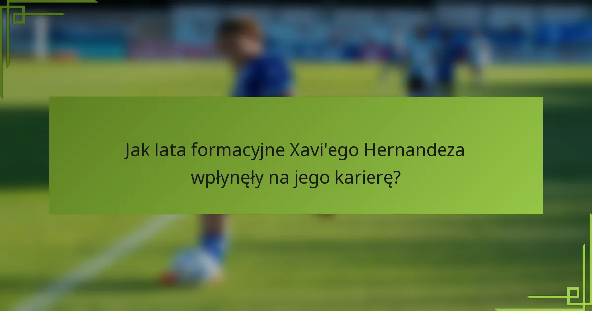 Jak lata formacyjne Xavi'ego Hernandeza wpłynęły na jego karierę?