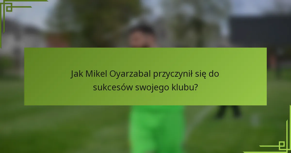Jak Mikel Oyarzabal przyczynił się do sukcesów swojego klubu?