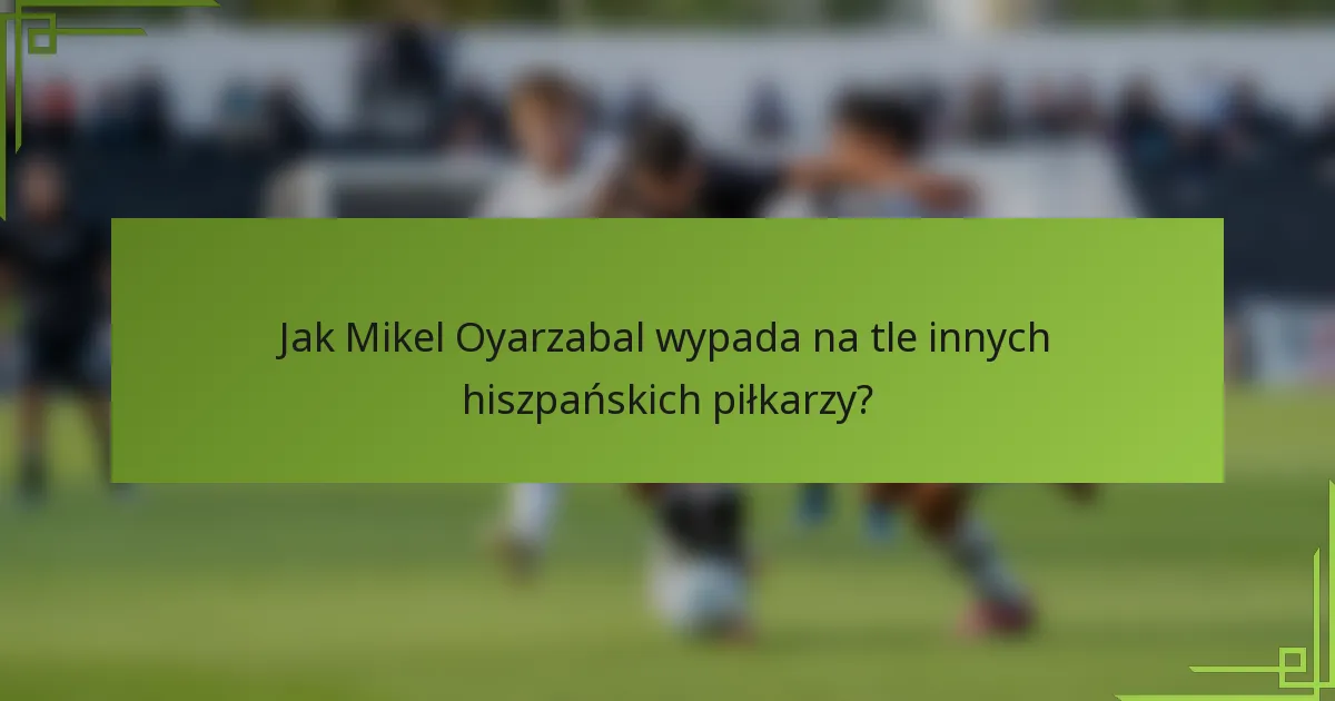 Jak Mikel Oyarzabal wypada na tle innych hiszpańskich piłkarzy?
