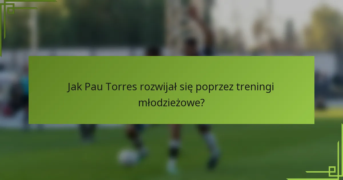 Jak Pau Torres rozwijał się poprzez treningi młodzieżowe?