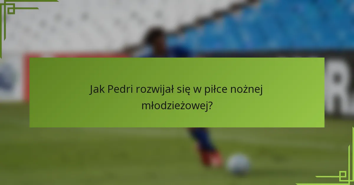 Jak Pedri rozwijał się w piłce nożnej młodzieżowej?