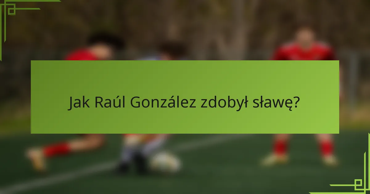 Jak Raúl González zdobył sławę?