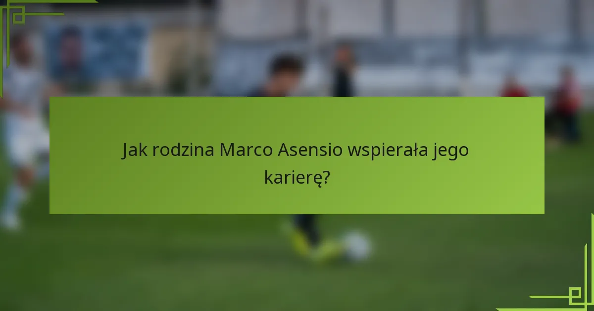 Jak rodzina Marco Asensio wspierała jego karierę?