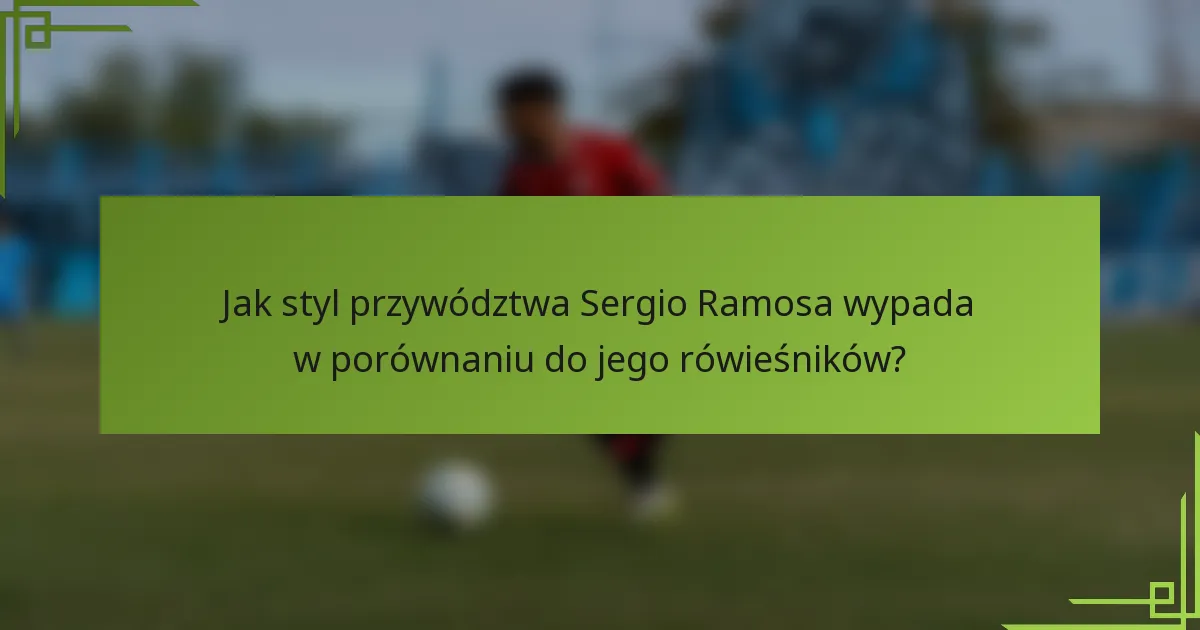 Jak styl przywództwa Sergio Ramosa wypada w porównaniu do jego rówieśników?