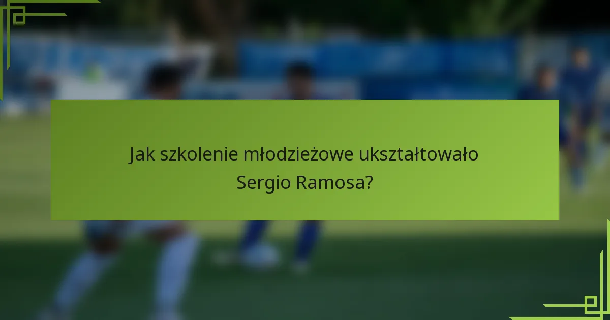 Jak szkolenie młodzieżowe ukształtowało Sergio Ramosa?