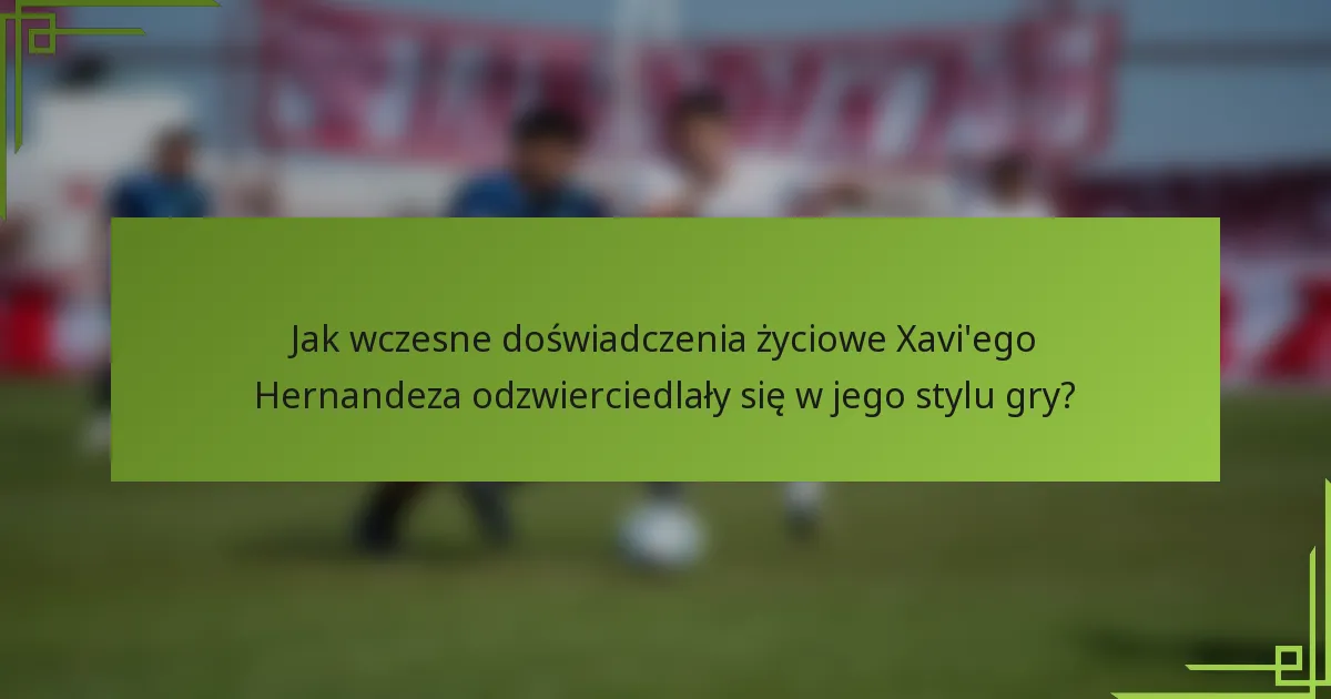 Jak wczesne doświadczenia życiowe Xavi'ego Hernandeza odzwierciedlały się w jego stylu gry?