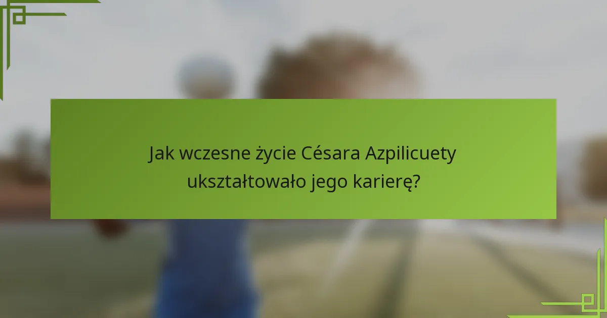 Jak wczesne życie Césara Azpilicuety ukształtowało jego karierę?