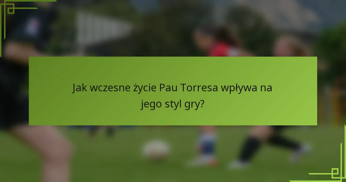 Jak wczesne życie Pau Torresa wpływa na jego styl gry?