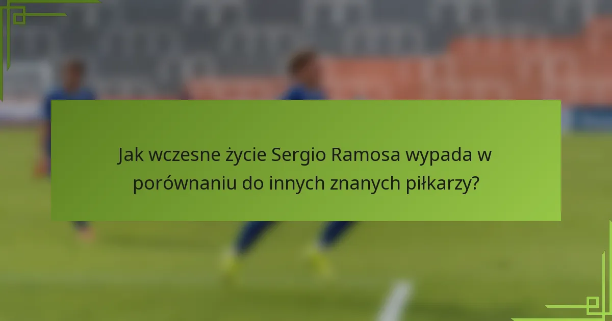 Jak wczesne życie Sergio Ramosa wypada w porównaniu do innych znanych piłkarzy?