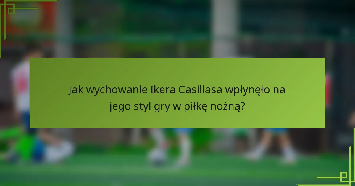 Jak wychowanie Ikera Casillasa wpłynęło na jego styl gry w piłkę nożną?
