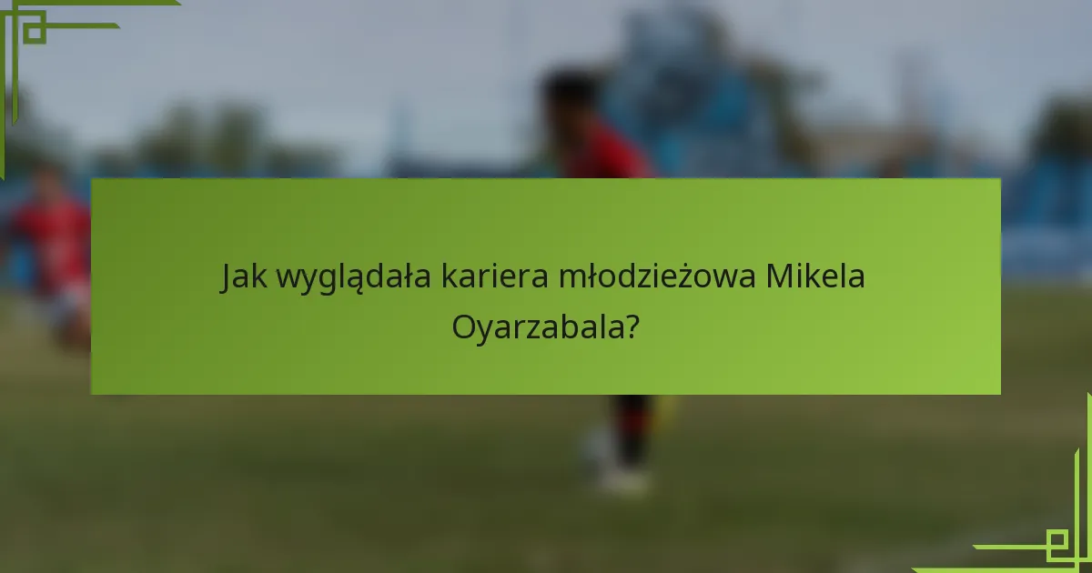 Jak wyglądała kariera młodzieżowa Mikela Oyarzabala?