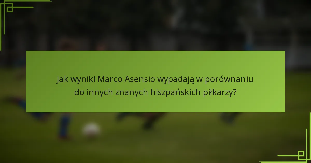 Jak wyniki Marco Asensio wypadają w porównaniu do innych znanych hiszpańskich piłkarzy?