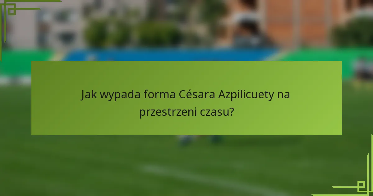 Jak wypada forma Césara Azpilicuety na przestrzeni czasu?