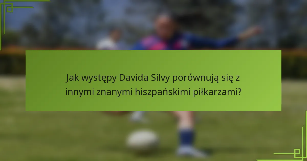 Jak występy Davida Silvy porównują się z innymi znanymi hiszpańskimi piłkarzami?