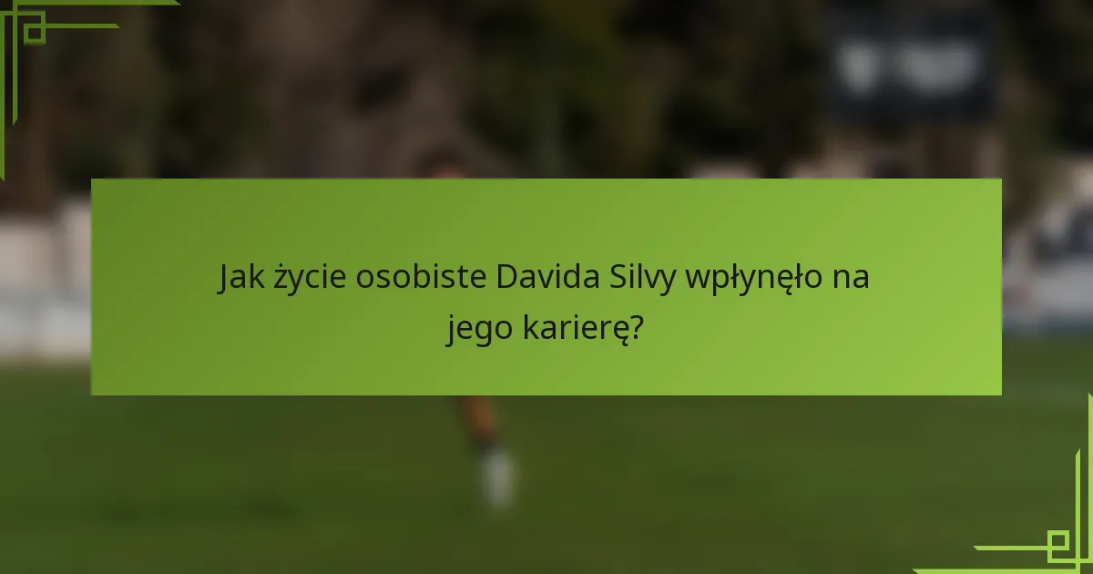 Jak życie osobiste Davida Silvy wpłynęło na jego karierę?