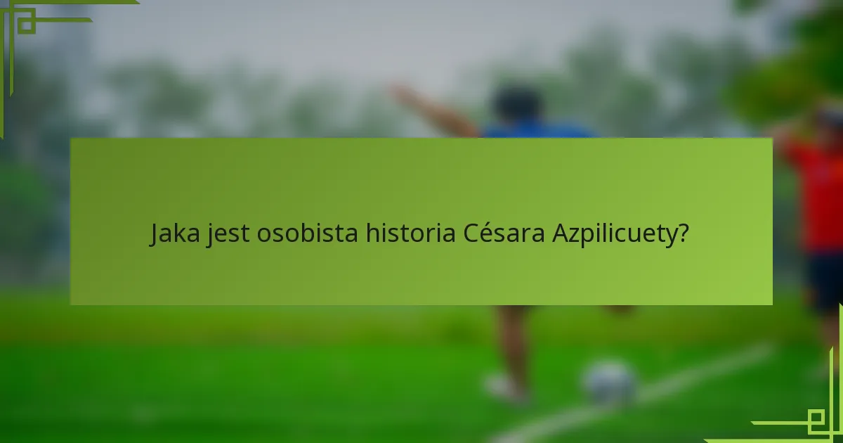 Jaka jest osobista historia Césara Azpilicuety?