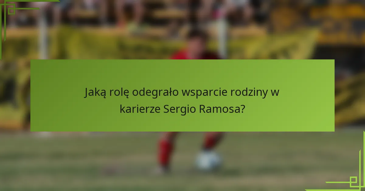 Jaką rolę odegrało wsparcie rodziny w karierze Sergio Ramosa?