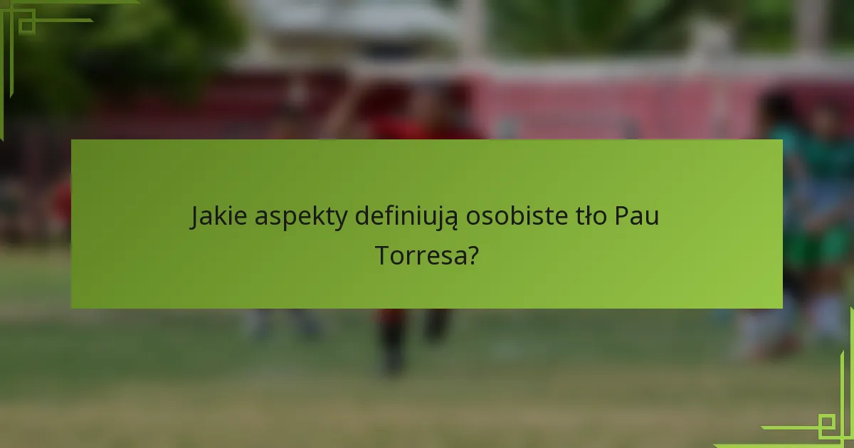 Jakie aspekty definiują osobiste tło Pau Torresa?