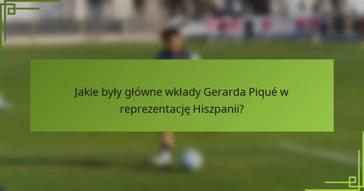 Jakie były główne wkłady Gerarda Piqué w reprezentację Hiszpanii?