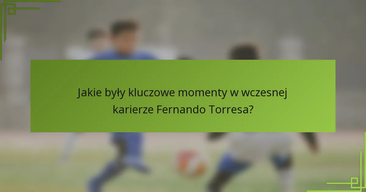 Jakie były kluczowe momenty w wczesnej karierze Fernando Torresa?