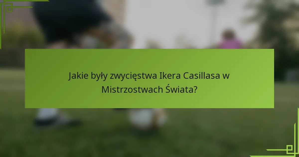 Jakie były zwycięstwa Ikera Casillasa w Mistrzostwach Świata?