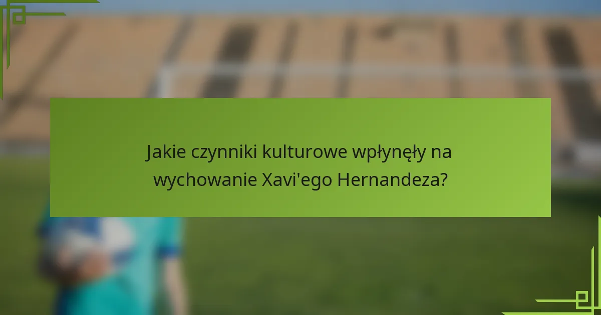 Jakie czynniki kulturowe wpłynęły na wychowanie Xavi'ego Hernandeza?