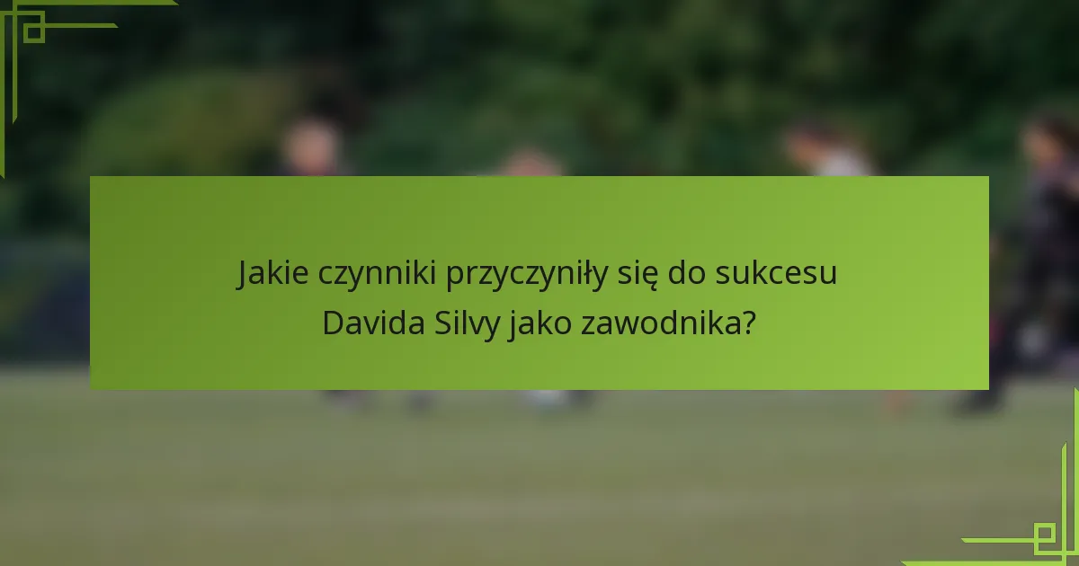 Jakie czynniki przyczyniły się do sukcesu Davida Silvy jako zawodnika?
