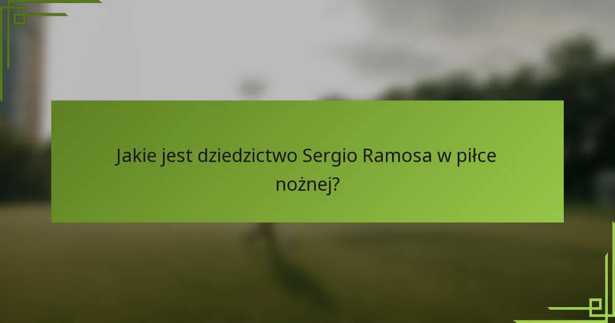 Jakie jest dziedzictwo Sergio Ramosa w piłce nożnej?
