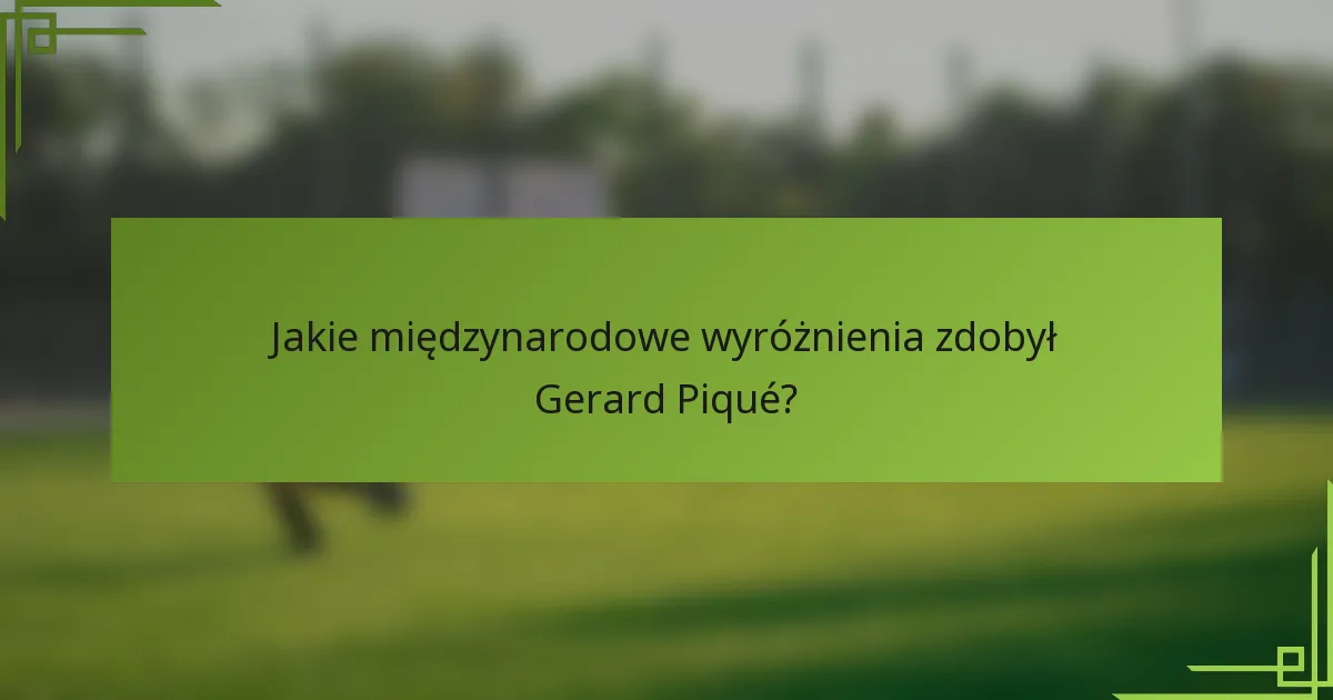 Jakie międzynarodowe wyróżnienia zdobył Gerard Piqué?