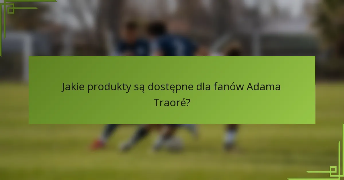 Jakie produkty są dostępne dla fanów Adama Traoré?