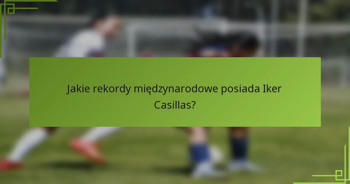 Jakie rekordy międzynarodowe posiada Iker Casillas?