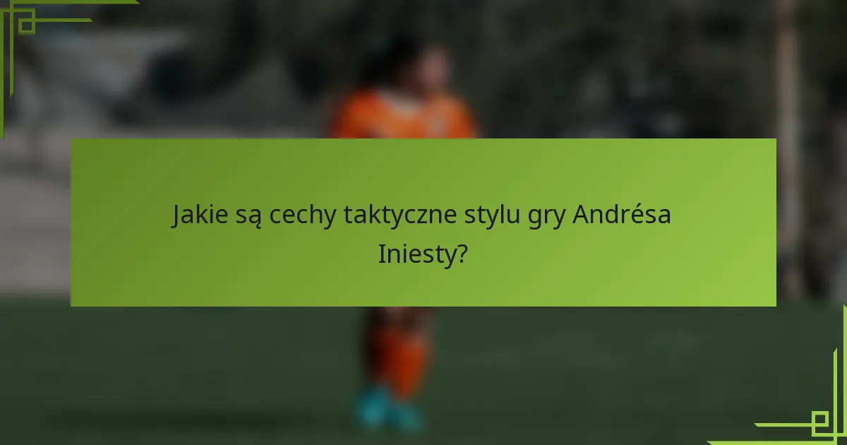 Jakie są cechy taktyczne stylu gry Andrésa Iniesty?