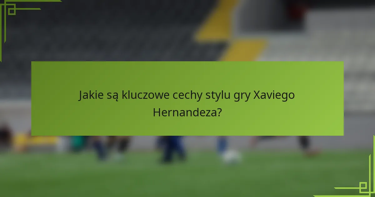 Jakie są kluczowe cechy stylu gry Xaviego Hernandeza?